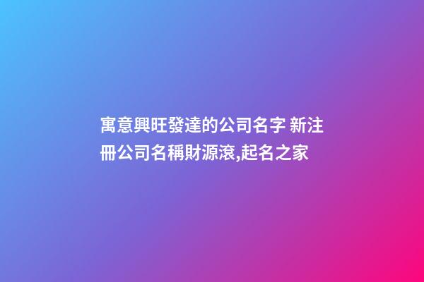 寓意興旺發達的公司名字 新注冊公司名稱財源滾,起名之家